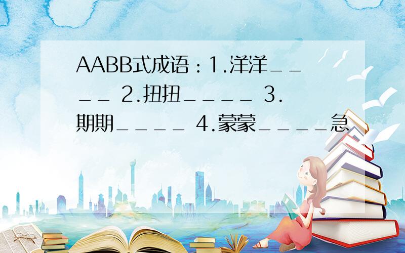 AABB式成语：1.洋洋____ 2.扭扭____ 3.期期____ 4.蒙蒙____急