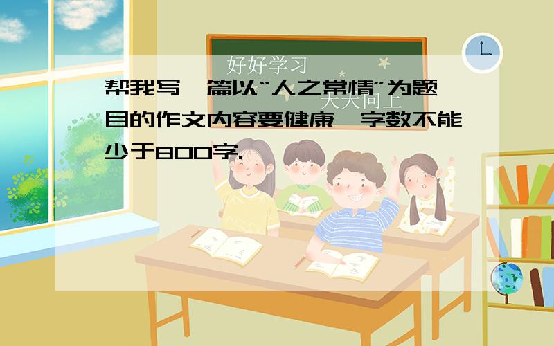 帮我写一篇以“人之常情”为题目的作文内容要健康,字数不能少于800字.