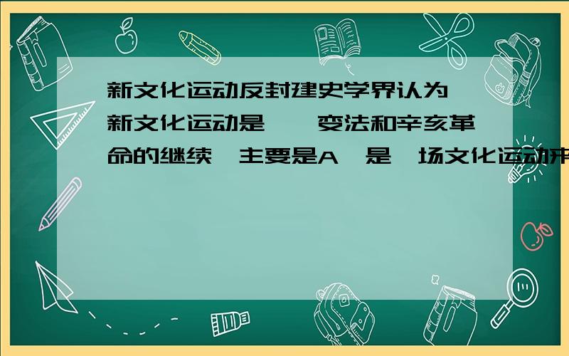 新文化运动反封建史学界认为,新文化运动是戊戌变法和辛亥革命的继续,主要是A、是一场文化运动来说的B、作为反复辟运动来论的C、要求民主与科学来说的D、作为反封建运动来说的请有准