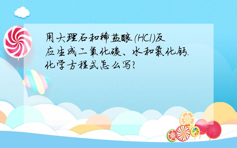 用大理石和稀盐酸（HCl）反应生成二氧化碳、水和氯化钙.化学方程式怎么写?