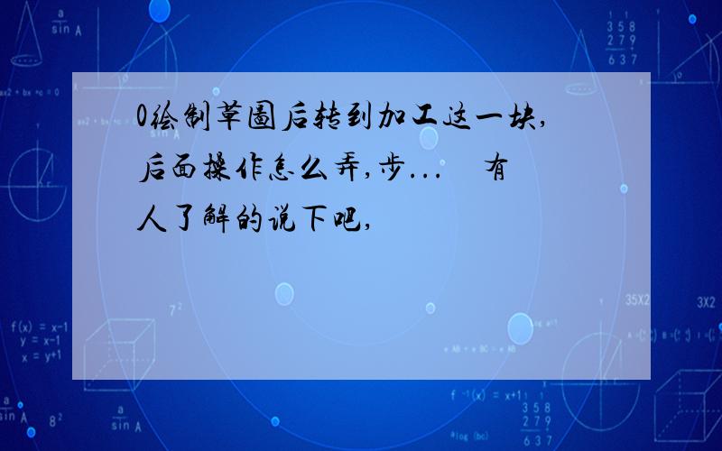 0绘制草图后转到加工这一块,后面操作怎么弄,步...　有人了解的说下吧,