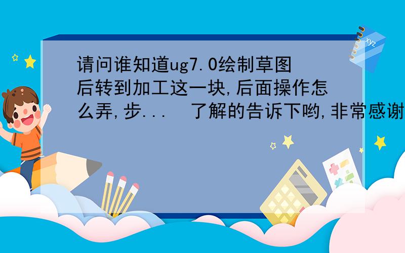 请问谁知道ug7.0绘制草图后转到加工这一块,后面操作怎么弄,步...　了解的告诉下哟,非常感谢大家了雁6