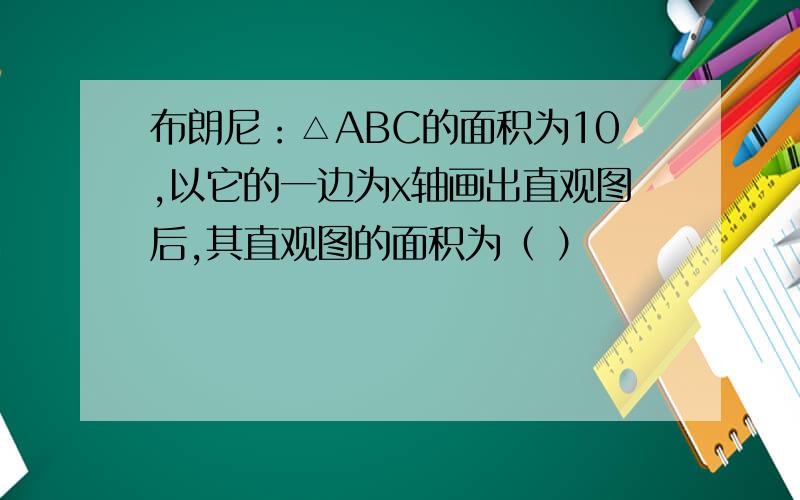 布朗尼：△ABC的面积为10,以它的一边为x轴画出直观图后,其直观图的面积为（ ）