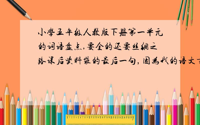 小学五年级人教版下册第一单元的词语盘点,要全的还要丝绸之路课后资料袋的最后一句，因为我的语文书丢了，