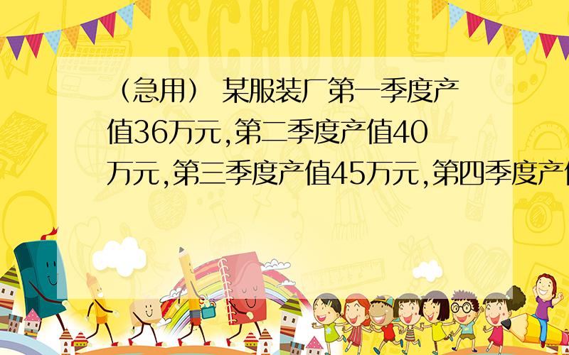 （急用） 某服装厂第一季度产值36万元,第二季度产值40万元,第三季度产值45万元,第四季度产值46.8万元．问：（1）全年平均月产量是多少万元?（2）第四季度产值比第一季度增长百分之几?