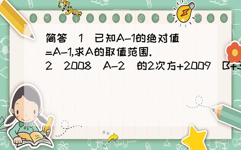 简答（1）已知A-1的绝对值=A-1,求A的取值范围.（2）2008（A-2）的2次方+2009|B+3|=0,求B的A次方的值.（||为绝对值）应用某旅游景点普通景点门票每位10远,如果20人以上（含20人）可购八折优惠的团