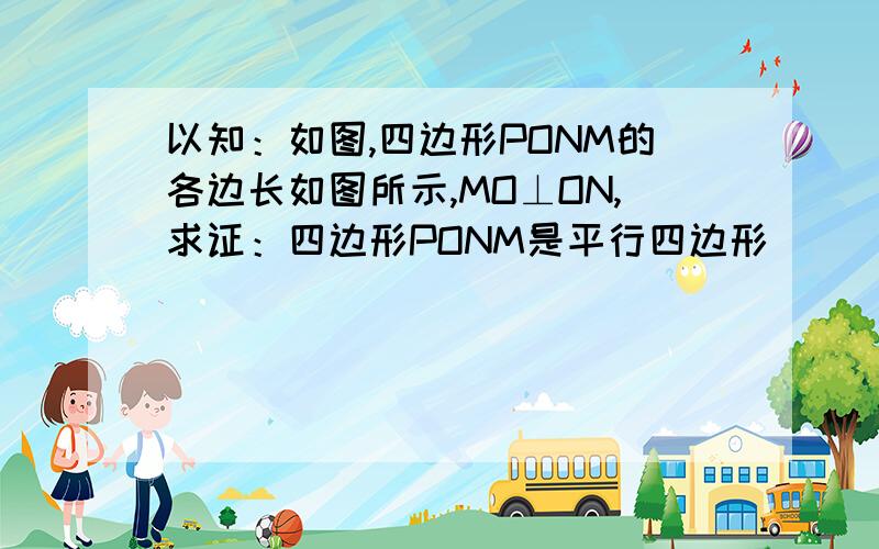 以知：如图,四边形PONM的各边长如图所示,MO⊥ON,求证：四边形PONM是平行四边形      快点帮我想想啊!