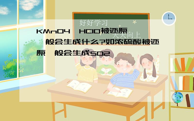 KMnO4、HClO被还原,一般会生成什么?如浓硫酸被还原一般会生成SO2