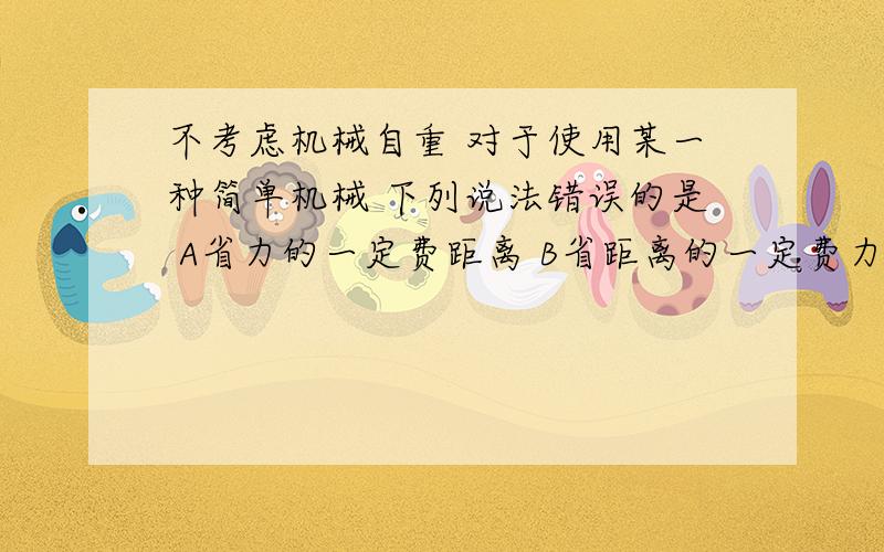 不考虑机械自重 对于使用某一种简单机械 下列说法错误的是 A省力的一定费距离 B省距离的一定费力 C省力的不考虑机械自重 对于使用某一种简单机械 下列说法错误的是A省力的一定费距离B