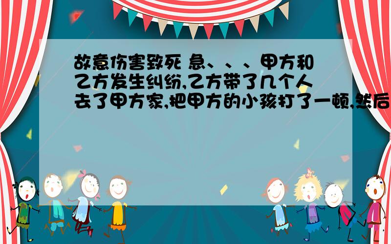 故意伤害致死 急、、、甲方和乙方发生纠纷,乙方带了几个人去了甲方家,把甲方的小孩打了一顿,然后甲方带人去找乙方,乙方拿刀去砍甲方找的人,甲方找的人把刀抢了回来,发生搏斗之中,甲