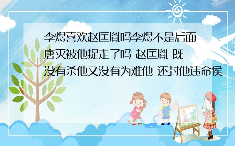 李煜喜欢赵匡胤吗李煜不是后面唐灭被他捉走了吗 赵匡胤 既没有杀他又没有为难他 还封他违命侯