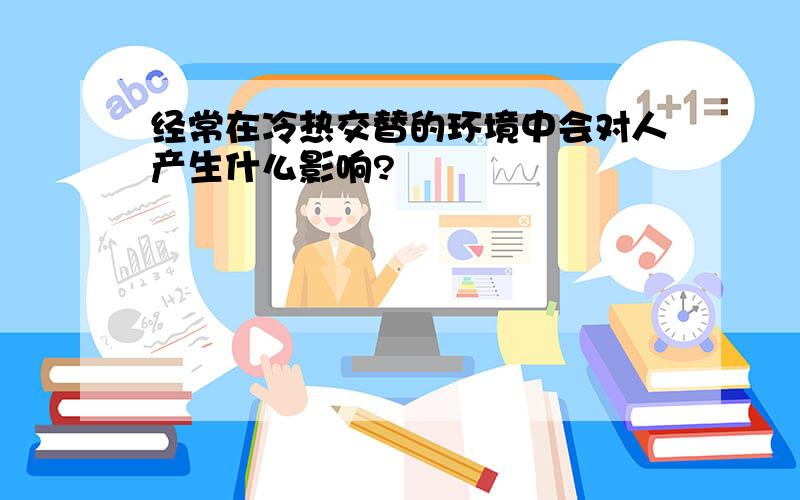 经常在冷热交替的环境中会对人产生什么影响?