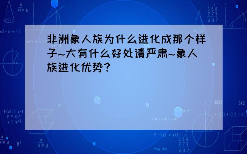 非洲象人族为什么进化成那个样子~大有什么好处请严肃~象人族进化优势？