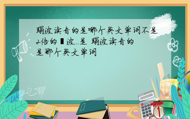 蹋波读音的是哪个英文单词不是2倍的哒波..是 蹋波读音的是那个英文单词