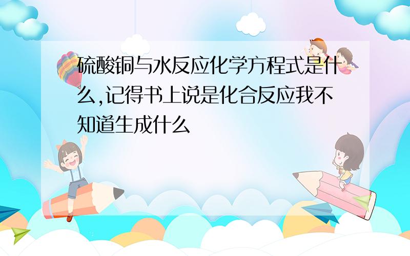 硫酸铜与水反应化学方程式是什么,记得书上说是化合反应我不知道生成什么