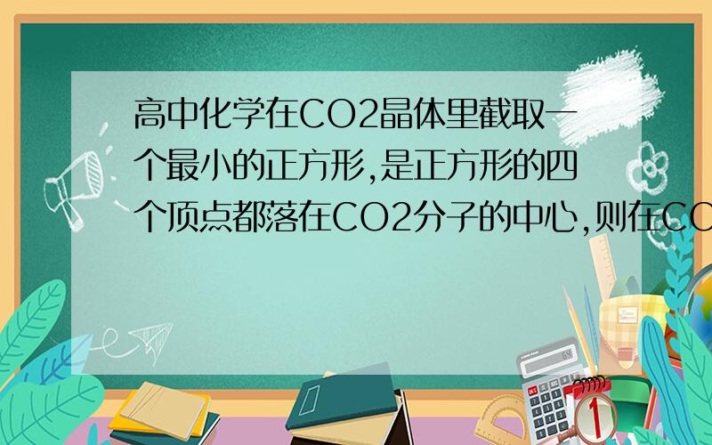 高中化学在CO2晶体里截取一个最小的正方形,是正方形的四个顶点都落在CO2分子的中心,则在CO2晶体里截取一个最小的正方形,是正方形的四个顶点都落在CO2分子的中心,则在这个正方形的平面上