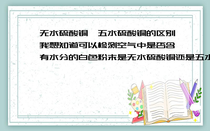 无水硫酸铜,五水硫酸铜的区别我想知道可以检测空气中是否含有水分的白色粉末是无水硫酸铜还是五水硫酸铜