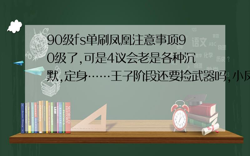 90级fs单刷凤凰注意事项90级了,可是4议会老是各种沉默,定身……王子阶段还要捡武器吗,小凤凰需要杀吗……求高手指点下议会怎么杀,王子阶段要领还有用什么天赋去刷