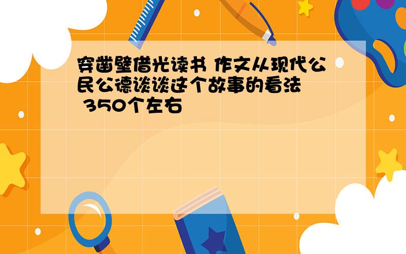 穿凿壁借光读书 作文从现代公民公德谈谈这个故事的看法   350个左右