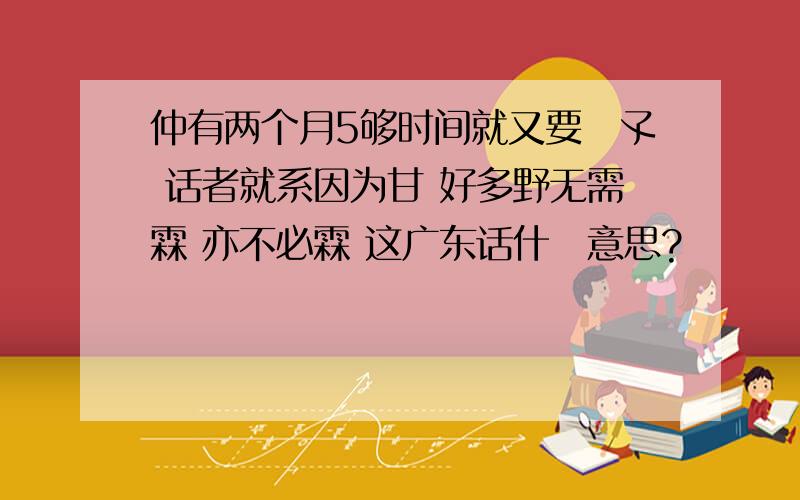 仲有两个月5够时间就又要赱孓 话者就系因为甘 好多野无需霖 亦不必霖 这广东话什麼意思?