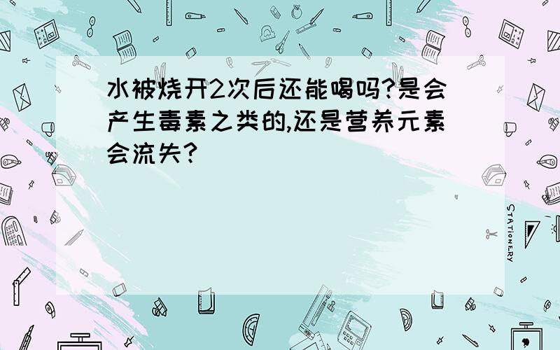 水被烧开2次后还能喝吗?是会产生毒素之类的,还是营养元素会流失?