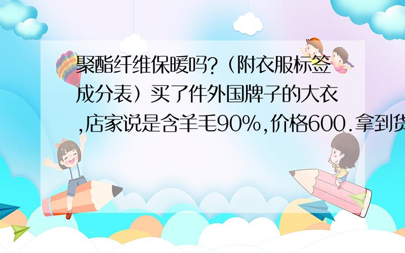 聚酯纤维保暖吗?（附衣服标签成分表）买了件外国牌子的大衣,店家说是含羊毛90%,价格600.拿到货后翻译了标签,内容如下：上身聚酯纤维100%,下身外侧尼龙100%,棉100%,再生纤维100%,内侧聚酯纤维