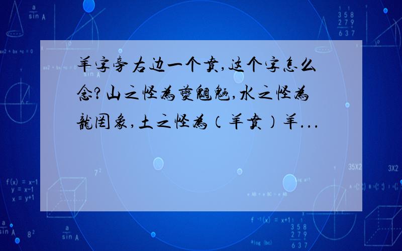 羊字旁右边一个贲,这个字怎么念?山之怪为夔魍魉,水之怪为龙罔象,土之怪为（羊贲）羊...