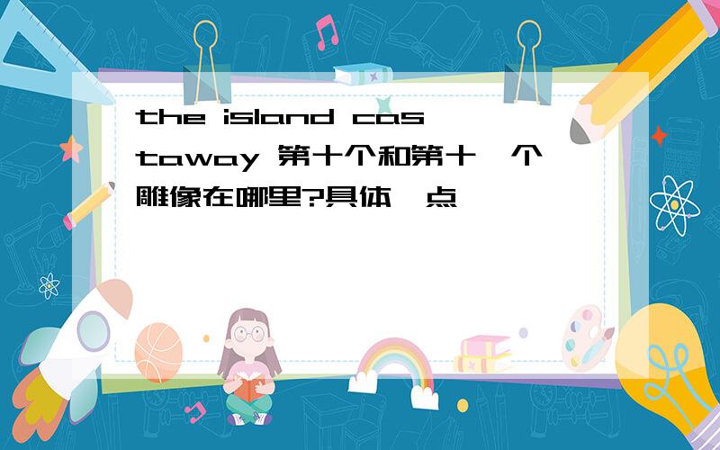 the island castaway 第十个和第十一个雕像在哪里?具体一点,