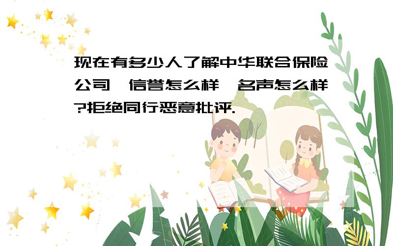 现在有多少人了解中华联合保险公司,信誉怎么样,名声怎么样?拒绝同行恶意批评.