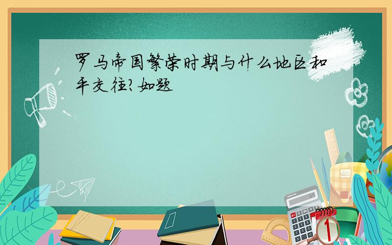 罗马帝国繁荣时期与什么地区和平交往?如题