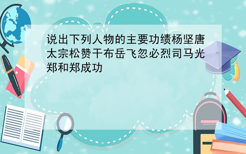 说出下列人物的主要功绩杨坚唐太宗松赞干布岳飞忽必烈司马光郑和郑成功