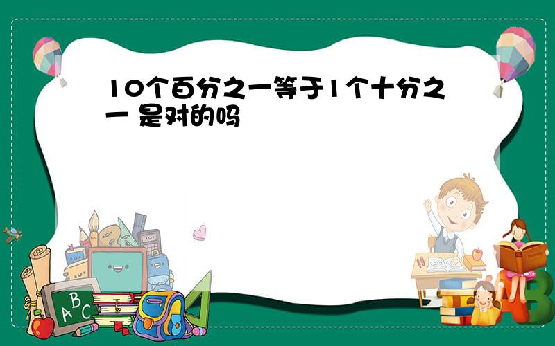 10个百分之一等于1个十分之一 是对的吗