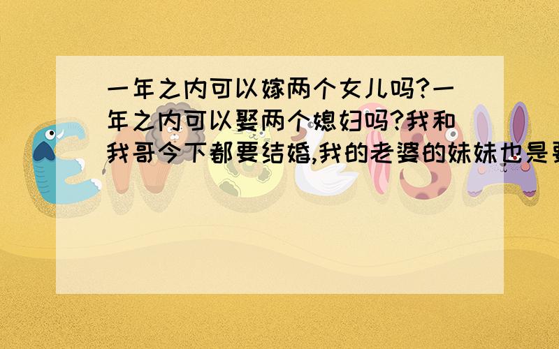 一年之内可以嫁两个女儿吗?一年之内可以娶两个媳妇吗?我和我哥今下都要结婚,我的老婆的妹妹也是要和她在这一年出嫁,可是这两天他的妈妈了解了一些习俗,说是好像不能这样,想让我们改