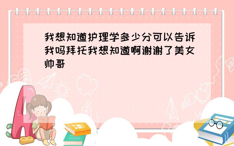 我想知道护理学多少分可以告诉我吗拜托我想知道啊谢谢了美女帅哥