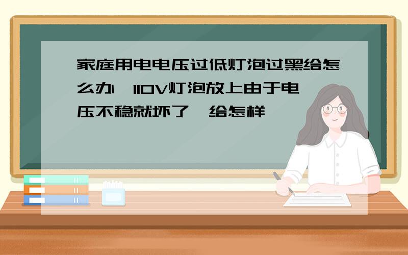 家庭用电电压过低灯泡过黑给怎么办,110V灯泡放上由于电压不稳就坏了,给怎样,