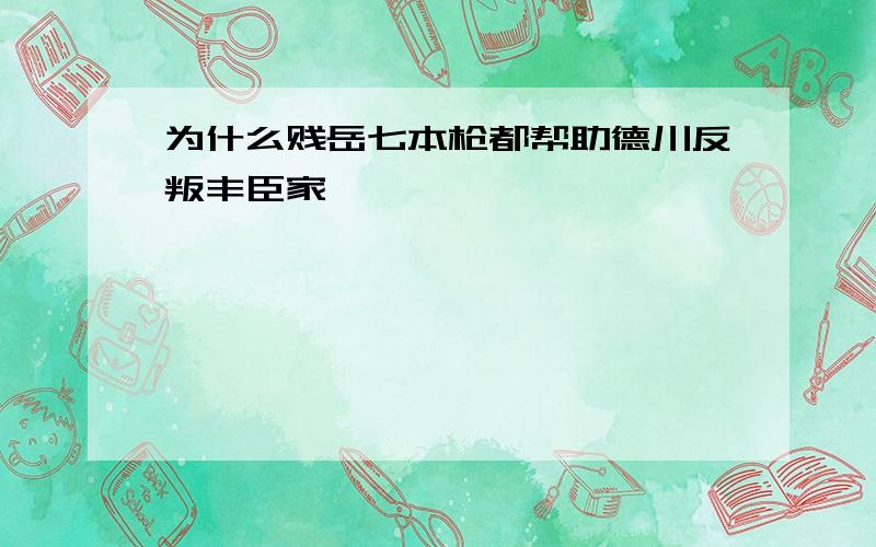 为什么贱岳七本枪都帮助德川反叛丰臣家