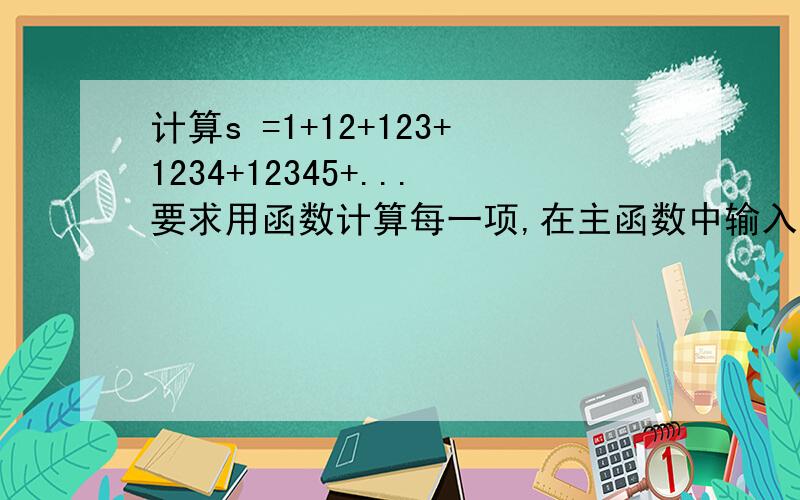 计算s =1+12+123+1234+12345+...要求用函数计算每一项,在主函数中输入累加项数n,计算结果并输出.