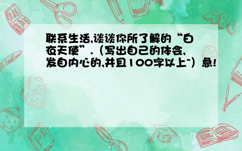 联系生活,谈谈你所了解的“白衣天使”.（写出自己的体会,发自内心的,并且100字以上~）急!