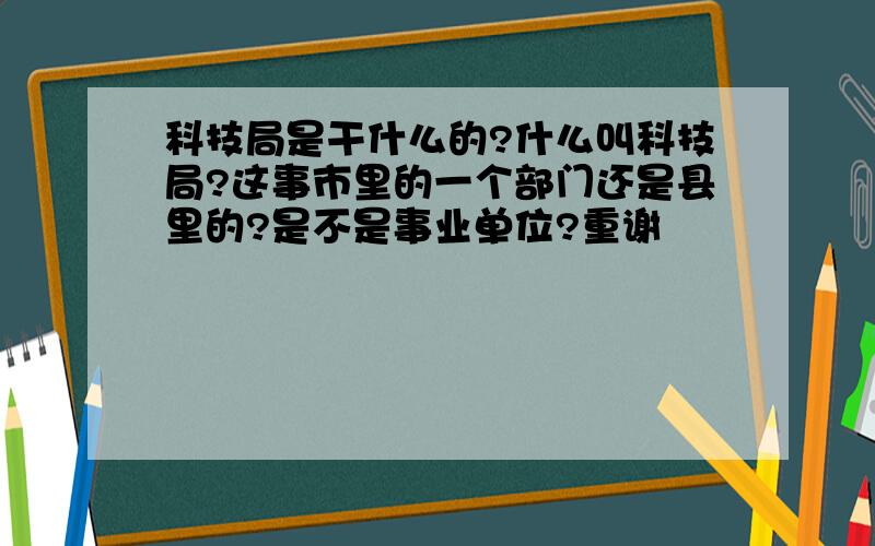 科技局是干什么的?什么叫科技局?这事市里的一个部门还是县里的?是不是事业单位?重谢