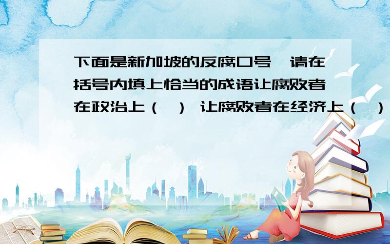 下面是新加坡的反腐口号,请在括号内填上恰当的成语让腐败者在政治上（ ） 让腐败者在经济上（ ）