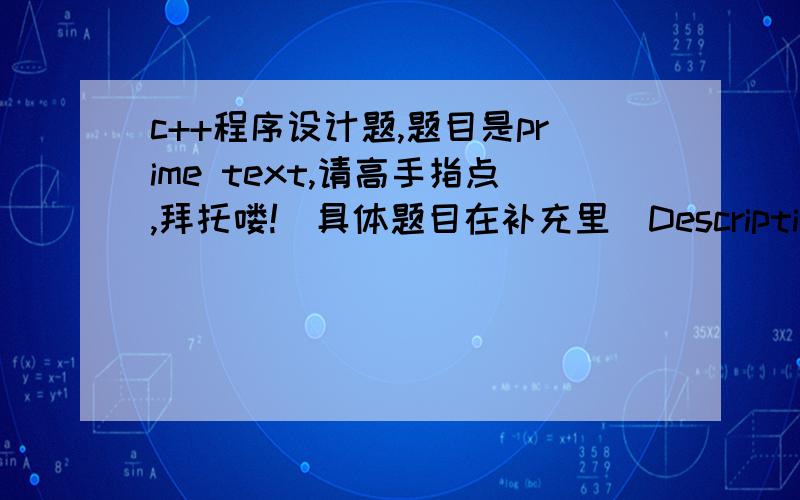 c++程序设计题,题目是prime text,请高手指点,拜托喽!（具体题目在补充里）DescriptionGiven a big integer number, you are required to find out whether it's a prime number.InputThe first line contains the number of test cases T (1