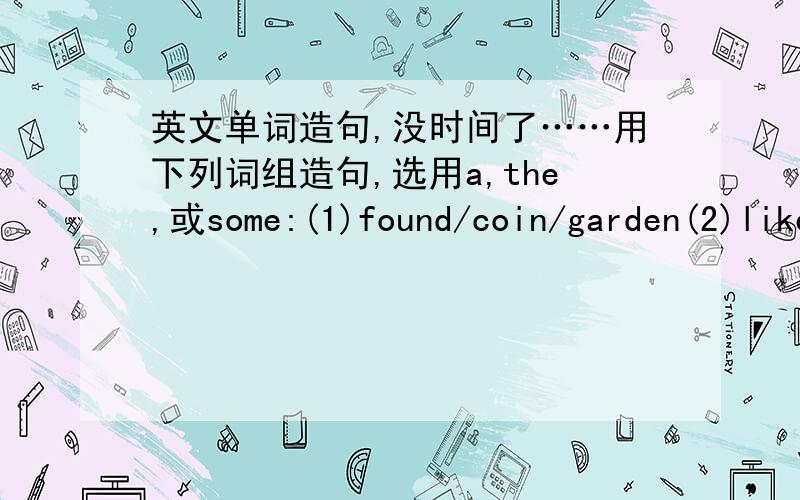 英文单词造句,没时间了……用下列词组造句,选用a,the,或some:(1)found/coin/garden(2)like/curtains in this room