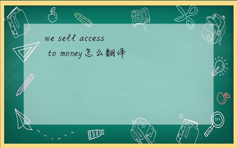 we sell access to money怎么翻译