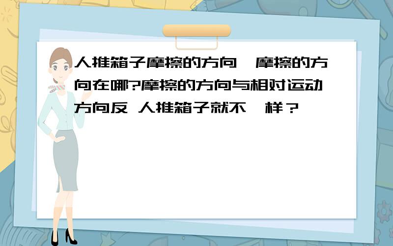 人推箱子摩擦的方向,摩擦的方向在哪?摩擦的方向与相对运动方向反 人推箱子就不一样？》