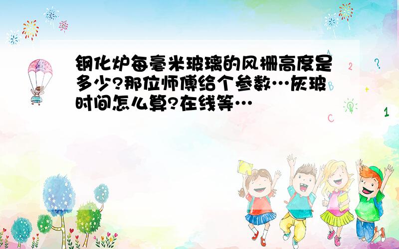 钢化炉每毫米玻璃的风栅高度是多少?那位师傅给个参数…灰玻时间怎么算?在线等…