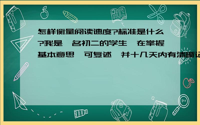 怎样衡量阅读速度?标准是什么?我是一名初二的学生,在掌握基本意思,可复述,并十几天内有清晰记忆的基础上,我的阅读速度大约为2500字每分钟.请问这个速度怎样?