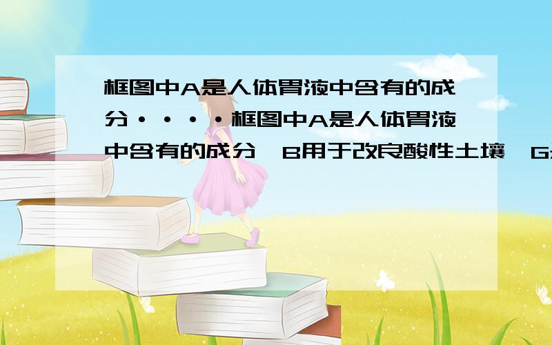 框图中A是人体胃液中含有的成分····框图中A是人体胃液中含有的成分,B用于改良酸性土壤,G是铁锈的主要成分(Fe2O3·xH2O),E、F、I为无色气体.我不要答案,我只要A至M的化学式