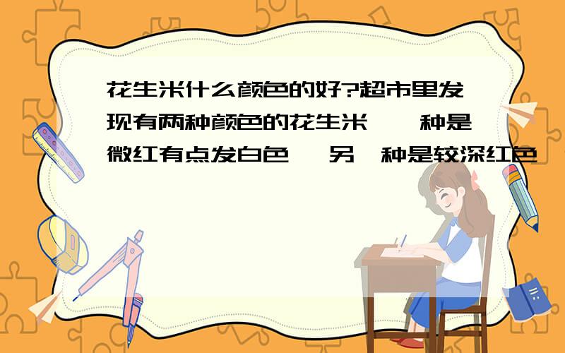 花生米什么颜色的好?超市里发现有两种颜色的花生米,一种是微红有点发白色 ,另一种是较深红色,今天买了深红色那种,没想到一煮开褪色了,汤变红了,花生米成了第一种微红发白色的 ,不知道