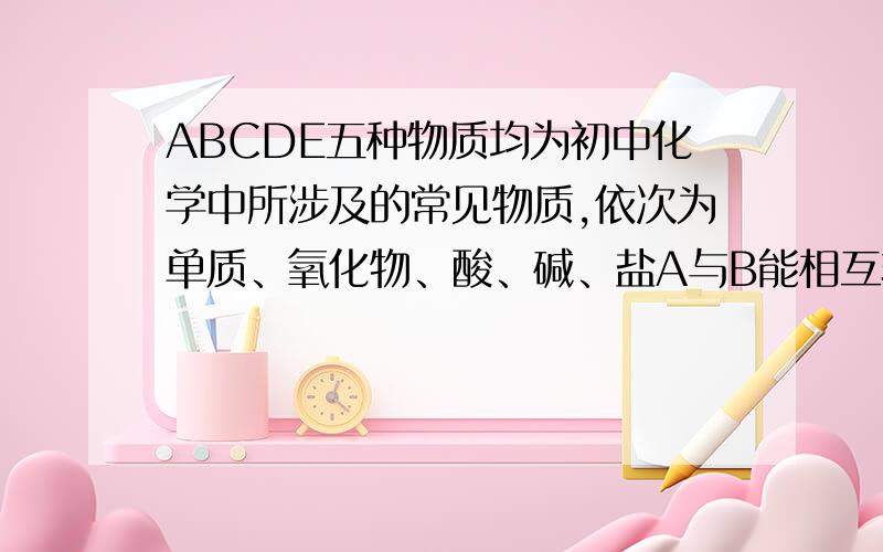 ABCDE五种物质均为初中化学中所涉及的常见物质,依次为单质、氧化物、酸、碱、盐A与B能相互转化,A、B都能与C反应生成D,D与E能相互转化,写出A、B、C、D、E的化学式与各反应方程式.