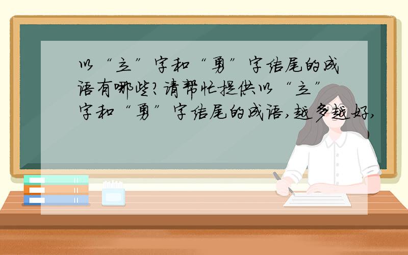 以“立”字和“勇”字结尾的成语有哪些?请帮忙提供以“立”字和“勇”字结尾的成语,越多越好,